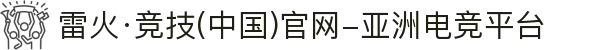 雷火·竞技(中国)官网-亚洲电竞平台
